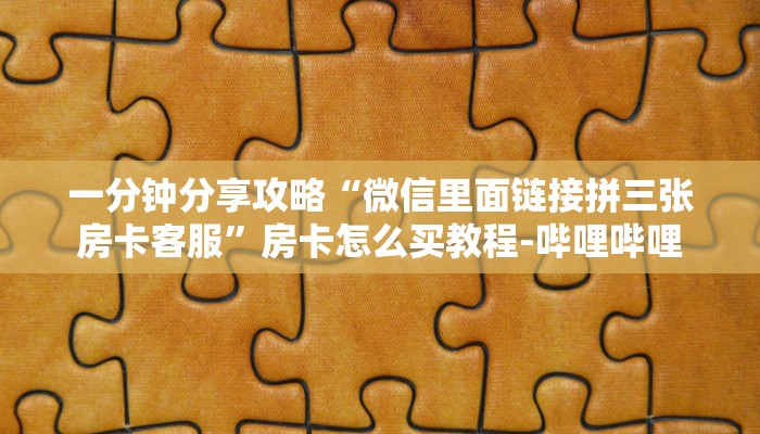一分钟分享攻略“微信里面链接拼三张房卡客服”房卡怎么买教程-哔哩哔哩 一分钟分享攻略“微信里面链接拼三张房卡客服”房卡怎么买教程-哔哩哔哩