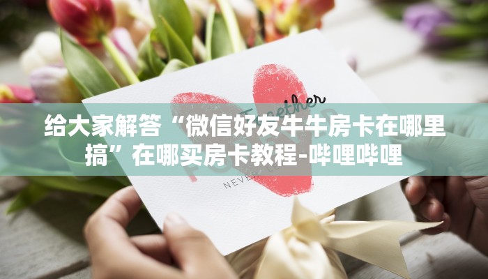 给大家解答“微信群炸 金花房卡在哪买”详细房卡教程-哔哩哔哩 给大家解答“微信群炸 金花房卡在哪买”详细房卡教程-哔哩哔哩