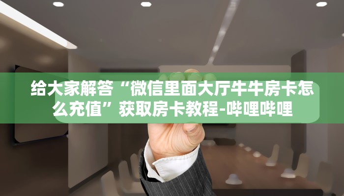 给大家解答“微信里面大厅牛牛房卡怎么充值”获取房卡教程-哔哩哔哩