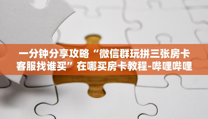 一分钟分享攻略“微信群玩拼三张房卡客服找谁买”在哪买房卡教程-哔哩哔哩