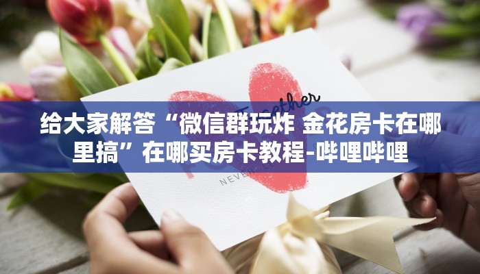 给大家解答“微信群玩炸 金花房卡在哪里搞”在哪买房卡教程-哔哩哔哩