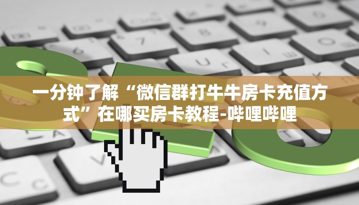 一分钟了解“微信群打牛牛房卡充值方式”在哪买房卡教程-哔哩哔哩 一分钟了解“微信群打牛牛房卡充值方式”在哪买房卡教程-哔哩哔哩