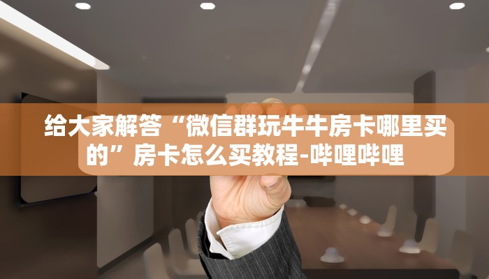 给大家解答“微信群玩牛牛房卡哪里买的”房卡怎么买教程-哔哩哔哩