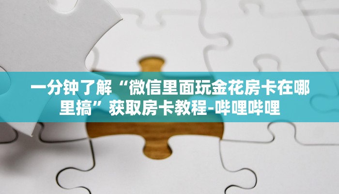 一分钟了解“微信里面玩金花房卡在哪里搞”获取房卡教程-哔哩哔哩 一分钟了解“微信里面玩金花房卡在哪里搞”获取房卡教程-哔哩哔哩