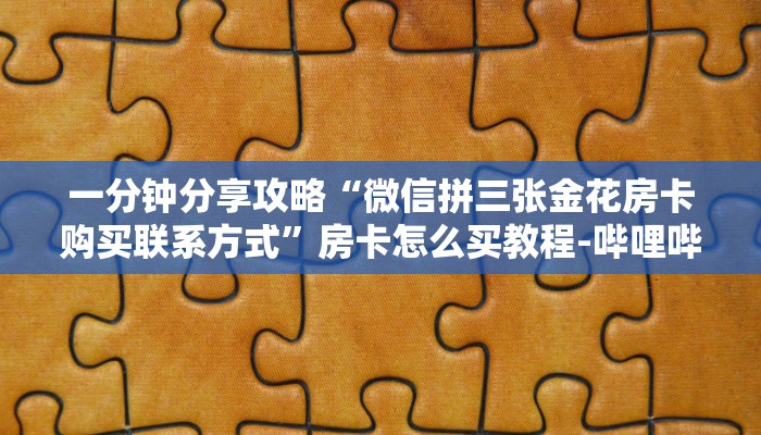 一分钟分享攻略“微信拼三张金花房卡购买联系方式”房卡怎么买教程-哔哩哔哩 一分钟分享攻略“微信拼三张金花房卡购买联系方式”房卡怎么买教程-哔哩哔哩