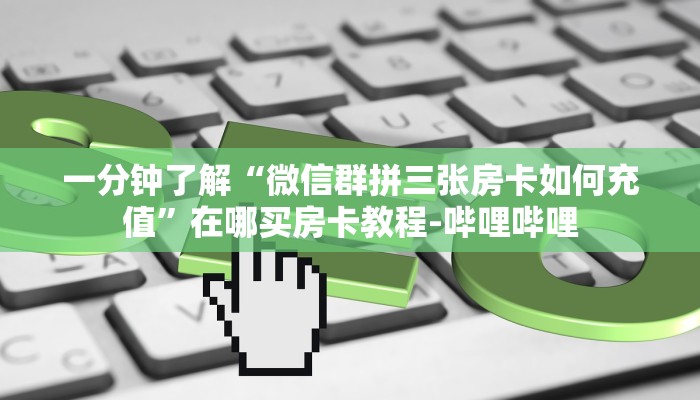 一分钟了解“微信群拼三张房卡如何充值”在哪买房卡教程-哔哩哔哩