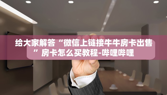给大家解答“微信上链接牛牛房卡出售”房卡怎么买教程-哔哩哔哩 给大家解答“微信上链接牛牛房卡出售”房卡怎么买教程-哔哩哔哩