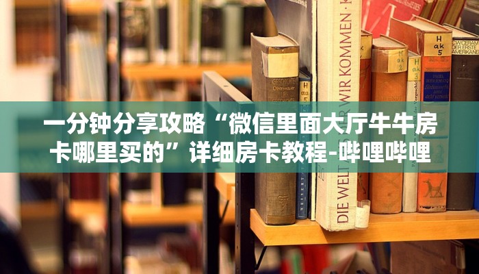一分钟分享攻略“微信里面大厅牛牛房卡哪里买的”详细房卡教程-哔哩哔哩 一分钟分享攻略“微信里面大厅牛牛房卡哪里买的”详细房卡教程-哔哩哔哩