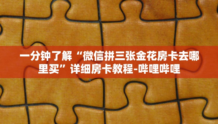 一分钟了解“微信拼三张金花房卡去哪里买”详细房卡教程-哔哩哔哩 一分钟了解“微信拼三张金花房卡去哪里买”详细房卡教程-哔哩哔哩