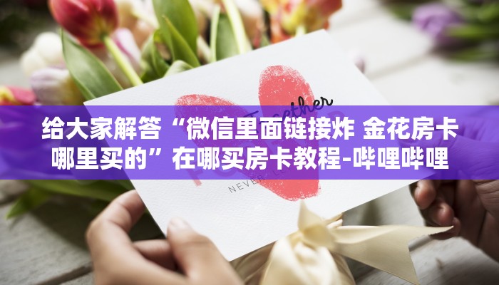 给大家解答“微信里面链接炸 金花房卡哪里买的”在哪买房卡教程-哔哩哔哩 给大家解答“微信里面链接炸 金花房卡哪里买的”在哪买房卡教程-哔哩哔哩