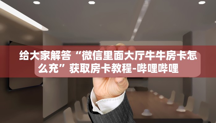 给大家解答“微信里面大厅牛牛房卡怎么充”获取房卡教程-哔哩哔哩