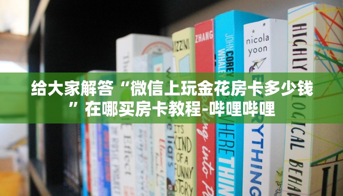 给大家解答“微信上玩金花房卡多少钱”在哪买房卡教程-哔哩哔哩