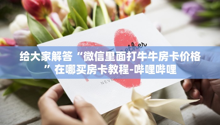 给大家解答“微信里面打牛牛房卡价格”在哪买房卡教程-哔哩哔哩 给大家解答“微信里面打牛牛房卡价格”在哪买房卡教程-哔哩哔哩