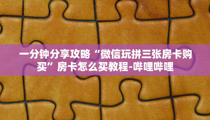 一分钟分享攻略“微信玩拼三张房卡购买”房卡怎么买教程-哔哩哔哩 一分钟分享攻略“微信玩拼三张房卡购买”房卡怎么买教程-哔哩哔哩