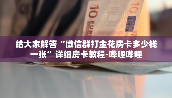 给大家解答“微信群打金花房卡多少钱一张”详细房卡教程-哔哩哔哩 给大家解答“微信群打金花房卡多少钱一张”详细房卡教程-哔哩哔哩