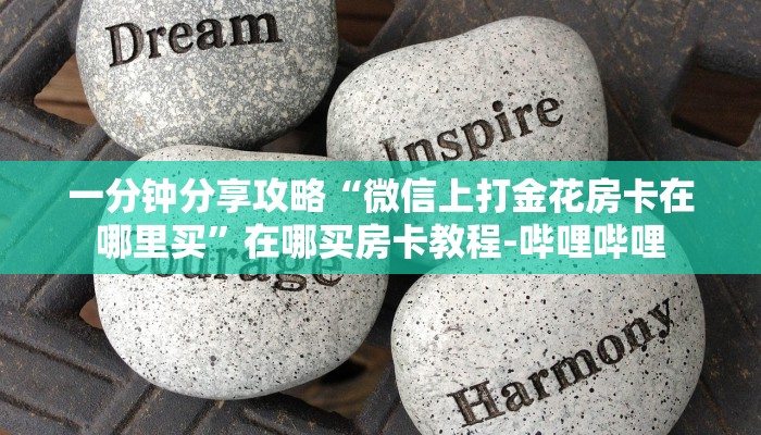 一分钟分享攻略“微信上打金花房卡在哪里买”在哪买房卡教程-哔哩哔哩 一分钟分享攻略“微信上打金花房卡在哪里买”在哪买房卡教程-哔哩哔哩