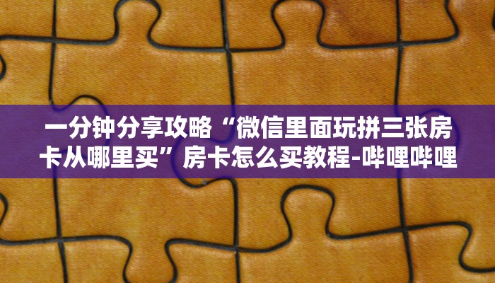 一分钟分享攻略“微信里面玩拼三张房卡从哪里买”房卡怎么买教程-哔哩哔哩 一分钟分享攻略“微信里面玩拼三张房卡从哪里买”房卡怎么买教程-哔哩哔哩