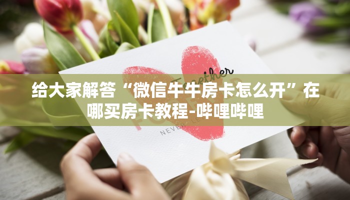 给大家解答“微信牛牛房卡怎么开”在哪买房卡教程-哔哩哔哩 给大家解答“微信牛牛房卡怎么开”在哪买房卡教程-哔哩哔哩
