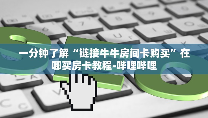 一分钟了解“链接牛牛房间卡购买”在哪买房卡教程-哔哩哔哩 一分钟了解“链接牛牛房间卡购买”在哪买房卡教程-哔哩哔哩