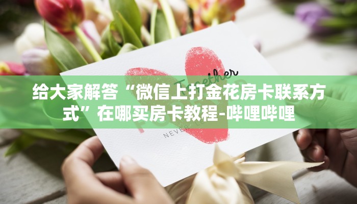 给大家解答“微信上打金花房卡联系方式”在哪买房卡教程-哔哩哔哩 给大家解答“微信上打金花房卡联系方式”在哪买房卡教程-哔哩哔哩