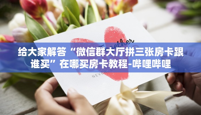 给大家解答“微信群大厅拼三张房卡跟谁买”在哪买房卡教程-哔哩哔哩