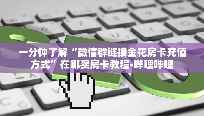 一分钟了解“微信群链接金花房卡充值方式”在哪买房卡教程-哔哩哔哩