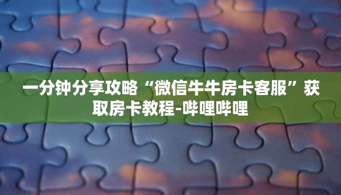 一分钟分享攻略“微信牛牛房卡客服”获取房卡教程-哔哩哔哩