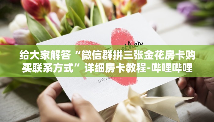 给大家解答“微信群拼三张金花房卡购买联系方式”详细房卡教程-哔哩哔哩 给大家解答“微信群拼三张金花房卡购买联系方式”详细房卡教程-哔哩哔哩