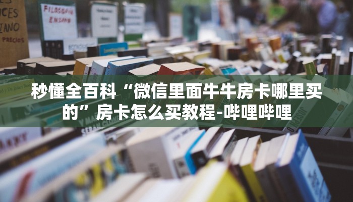 秒懂全百科“微信里面牛牛房卡哪里买的”房卡怎么买教程-哔哩哔哩 秒懂全百科“微信里面牛牛房卡哪里买的”房卡怎么买教程-哔哩哔哩