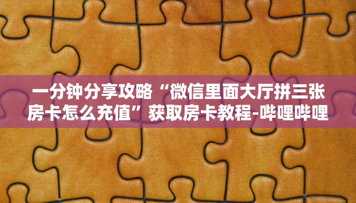 一分钟分享攻略“微信里面大厅拼三张房卡怎么充值”获取房卡教程-哔哩哔哩 一分钟分享攻略“微信里面大厅拼三张房卡怎么充值”获取房卡教程-哔哩哔哩