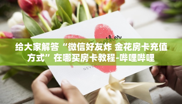 给大家解答“微信好友炸 金花房卡充值方式”在哪买房卡教程-哔哩哔哩