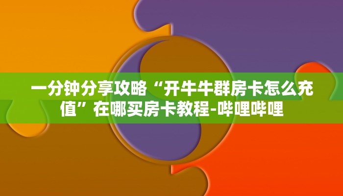 一分钟分享攻略“开牛牛群房卡怎么充值”在哪买房卡教程-哔哩哔哩 一分钟分享攻略“开牛牛群房卡怎么充值”在哪买房卡教程-哔哩哔哩