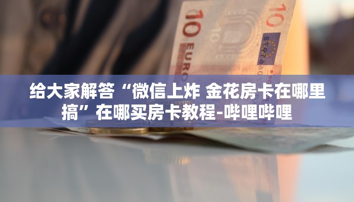 给大家解答“微信上炸 金花房卡在哪里搞”在哪买房卡教程-哔哩哔哩 给大家解答“微信上炸 金花房卡在哪里搞”在哪买房卡教程-哔哩哔哩