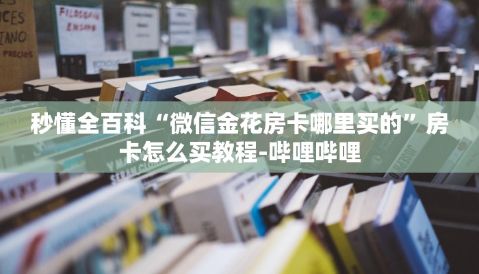 秒懂全百科“微信金花房卡哪里买的”房卡怎么买教程-哔哩哔哩 秒懂全百科“微信金花房卡哪里买的”房卡怎么买教程-哔哩哔哩