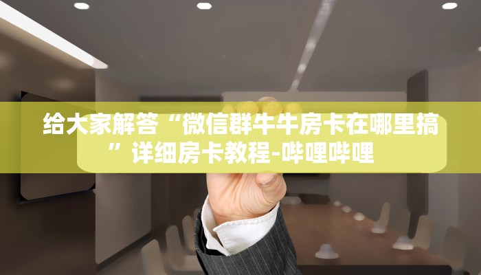 给大家解答“微信群牛牛房卡在哪里搞”详细房卡教程-哔哩哔哩