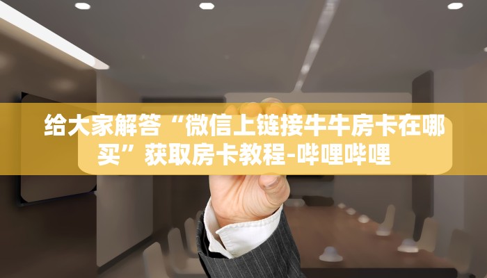 给大家解答“微信上链接牛牛房卡在哪买”获取房卡教程-哔哩哔哩 给大家解答“微信上链接牛牛房卡在哪买”获取房卡教程-哔哩哔哩