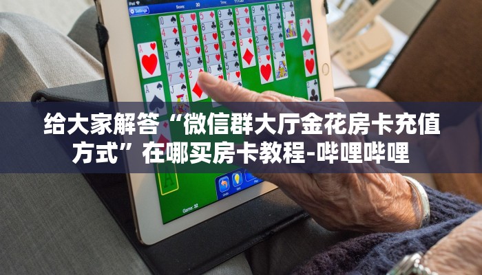 给大家解答“微信群大厅金花房卡充值方式”在哪买房卡教程-哔哩哔哩 给大家解答“微信群大厅金花房卡充值方式”在哪买房卡教程-哔哩哔哩