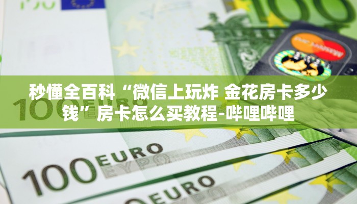 秒懂全百科“微信上玩炸 金花房卡多少钱”房卡怎么买教程-哔哩哔哩 秒懂全百科“微信上玩炸 金花房卡多少钱”房卡怎么买教程-哔哩哔哩