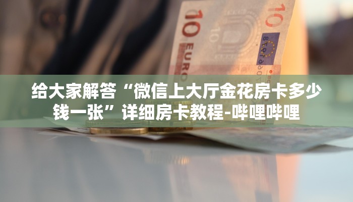 给大家解答“微信上大厅金花房卡多少钱一张”详细房卡教程-哔哩哔哩 给大家解答“微信上大厅金花房卡多少钱一张”详细房卡教程-哔哩哔哩