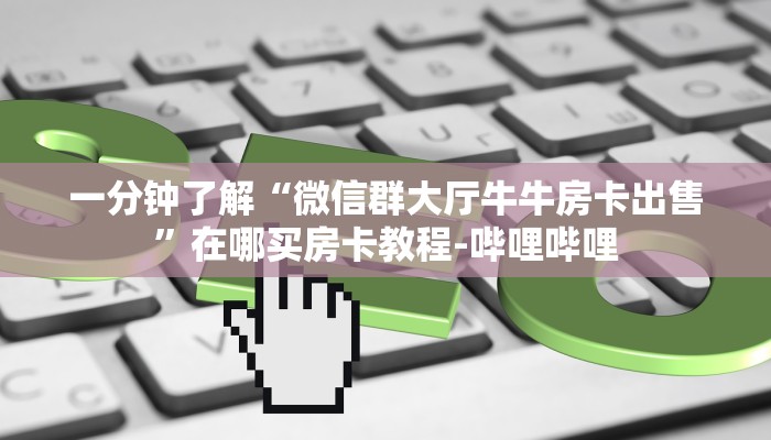 一分钟了解“微信群大厅牛牛房卡出售”在哪买房卡教程-哔哩哔哩 一分钟了解“微信群大厅牛牛房卡出售”在哪买房卡教程-哔哩哔哩