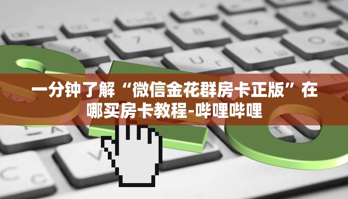 一分钟了解“微信金花群房卡正版”在哪买房卡教程-哔哩哔哩 一分钟了解“微信金花群房卡正版”在哪买房卡教程-哔哩哔哩