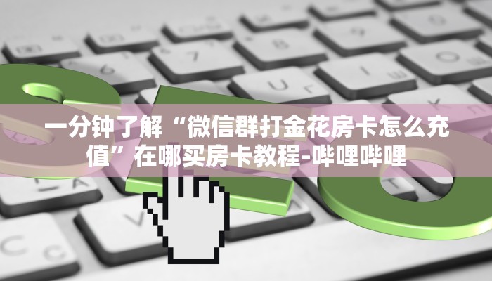 一分钟了解“微信群打金花房卡怎么充值”在哪买房卡教程-哔哩哔哩 一分钟了解“微信群打金花房卡怎么充值”在哪买房卡教程-哔哩哔哩