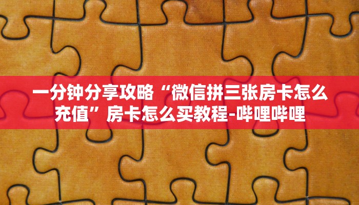 一分钟分享攻略“微信拼三张房卡怎么充值”房卡怎么买教程-哔哩哔哩 一分钟分享攻略“微信拼三张房卡怎么充值”房卡怎么买教程-哔哩哔哩