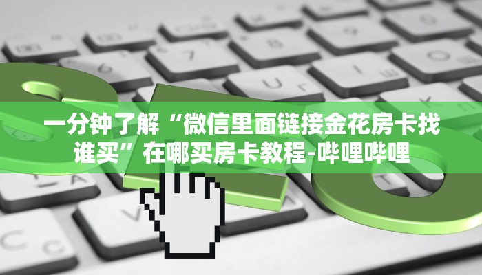 一分钟了解“微信里面链接金花房卡找谁买”在哪买房卡教程-哔哩哔哩 一分钟了解“微信里面链接金花房卡找谁买”在哪买房卡教程-哔哩哔哩
