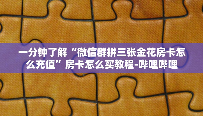 一分钟了解“微信群拼三张金花房卡怎么充值”房卡怎么买教程-哔哩哔哩 一分钟了解“微信群拼三张金花房卡怎么充值”房卡怎么买教程-哔哩哔哩