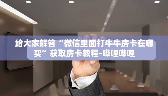 给大家解答“微信里面打牛牛房卡在哪买”获取房卡教程-哔哩哔哩