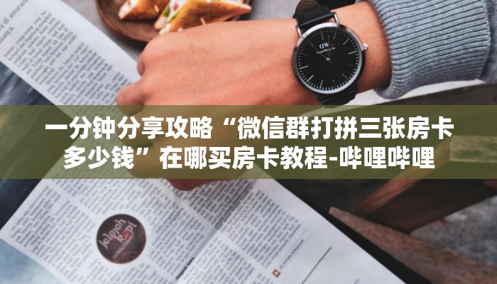 一分钟分享攻略“微信群打拼三张房卡多少钱”在哪买房卡教程-哔哩哔哩 一分钟分享攻略“微信群打拼三张房卡多少钱”在哪买房卡教程-哔哩哔哩