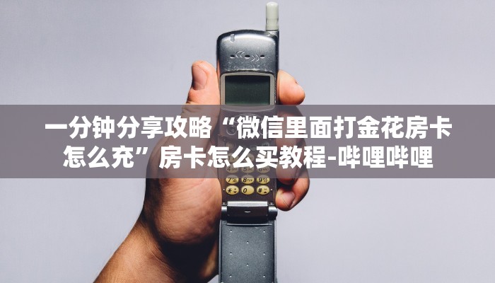 一分钟分享攻略“微信里面打金花房卡怎么充”房卡怎么买教程-哔哩哔哩 一分钟分享攻略“微信里面打金花房卡怎么充”房卡怎么买教程-哔哩哔哩