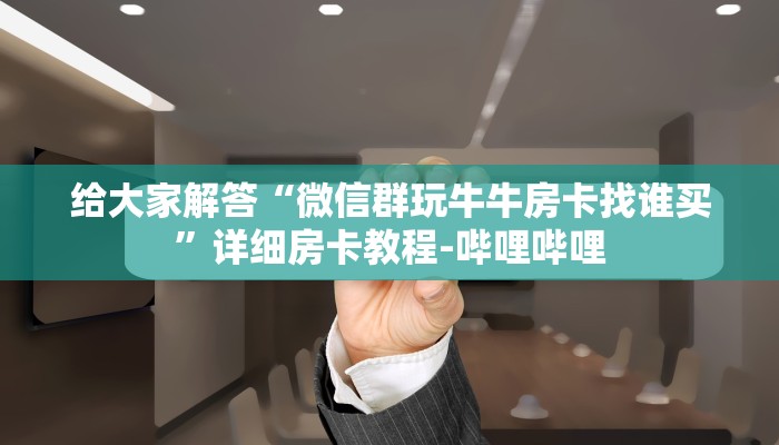 给大家解答“微信群玩牛牛房卡找谁买”详细房卡教程-哔哩哔哩 给大家解答“微信群玩牛牛房卡找谁买”详细房卡教程-哔哩哔哩