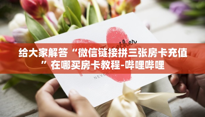 给大家解答“微信链接拼三张房卡充值”在哪买房卡教程-哔哩哔哩 给大家解答“微信链接拼三张房卡充值”在哪买房卡教程-哔哩哔哩